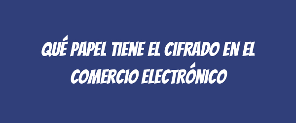 Qué papel tiene el cifrado en el comercio electrónico