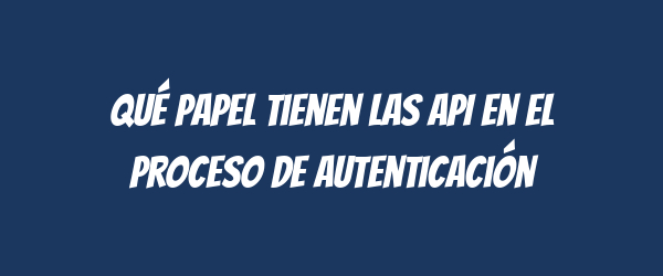 Qué papel tienen las API en el proceso de autenticación