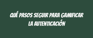 Qué pasos seguir para gamificar la autenticación