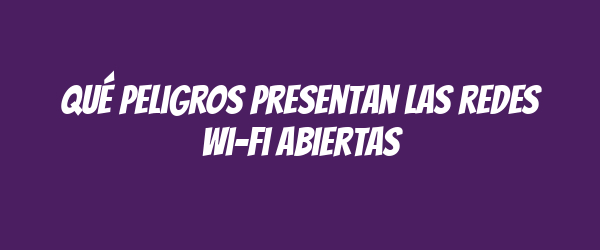 Qué peligros presentan las redes Wi-Fi abiertas Qué peligros presentan las redes Wi-Fi abiertas