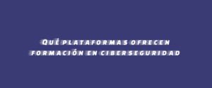 Qué plataformas ofrecen formación en ciberseguridad