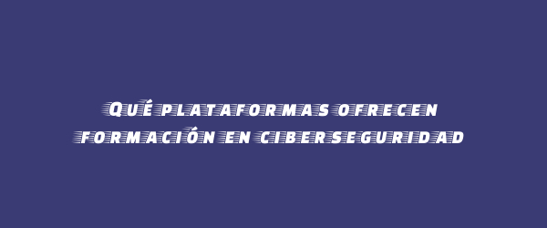 Qué plataformas ofrecen formación en ciberseguridad