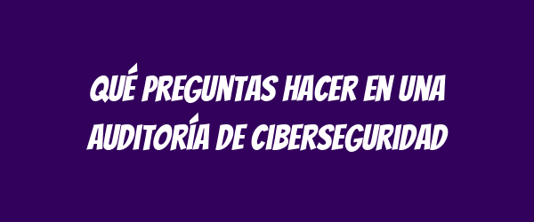 Qué preguntas hacer en una auditoría de ciberseguridad