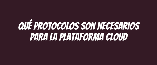 Qué protocolos son necesarios para la plataforma cloud Qué protocolos son necesarios para la plataforma cloud