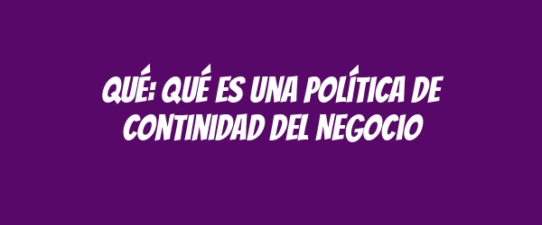 Qué: qué es una Política de Continidad del Negocio