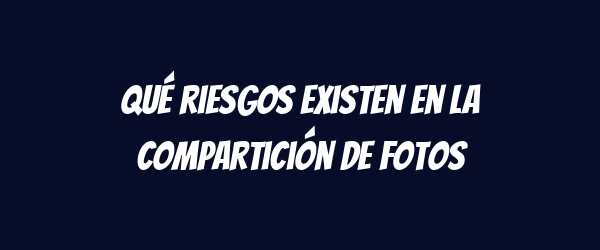 Qué riesgos existen en la compartición de fotos Qué riesgos existen en la compartición de fotos