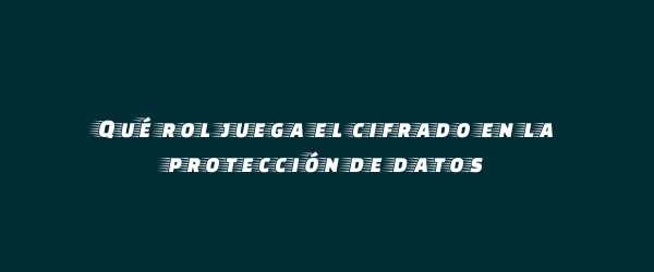 Qué rol juega el cifrado en la protección de datos Qué rol juega el cifrado en la protección de datos