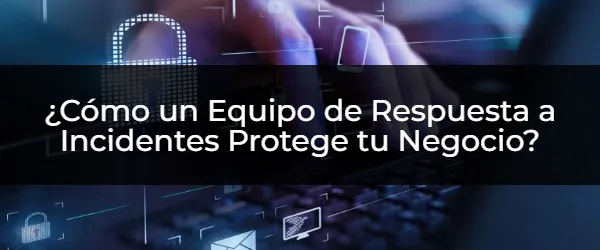 ¿Cómo un Equipo de Respuesta a Incidentes Protege tu Negocio? El Equipo de Respuesta a Incidentes: ¿Tu Escudo contra el Caos Digital?
