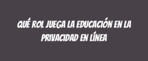 Qué rol juega la educación en la privacidad en línea