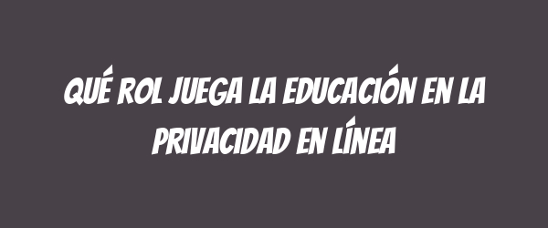 Qué rol juega la educación en la privacidad en línea