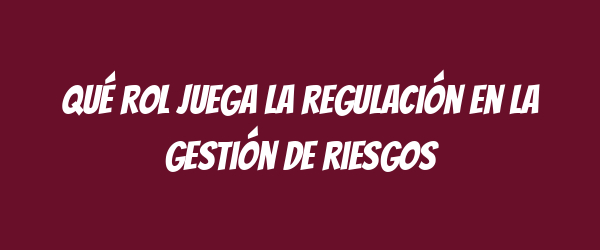 Qué rol juega la regulación en la gestión de riesgos