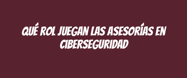 Qué rol juegan las asesorías en ciberseguridad Qué rol juegan las asesorías en ciberseguridad