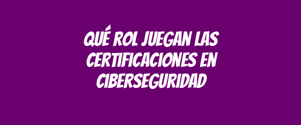 Qué rol juegan las certificaciones en ciberseguridad