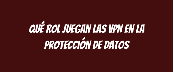 Qué rol juegan las VPN en la protección de datos