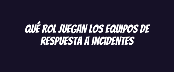Qué rol juegan los equipos de respuesta a incidentes