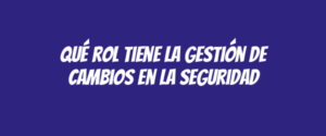 Qué rol tiene la gestión de cambios en la seguridad