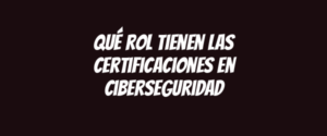 Qué rol tienen las certificaciones en ciberseguridad