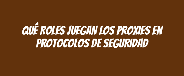 Qué roles juegan los proxies en protocolos de seguridad Qué roles juegan los proxies en protocolos de seguridad