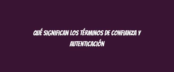 Qué significan los términos de confianza y autenticación