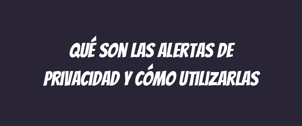 Qué son las alertas de privacidad y cómo utilizarlas Qué son las alertas de privacidad y cómo utilizarlas