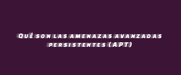 Qué son las amenazas avanzadas persistentes (APT) Qué son las amenazas avanzadas persistentes (APT)