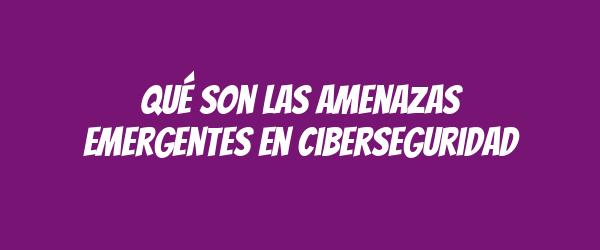 Qué son las amenazas emergentes en ciberseguridad