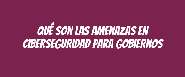 Qué son las amenazas en ciberseguridad para gobiernos Qué son las amenazas en ciberseguridad para gobiernos