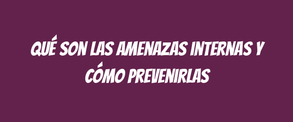 Qué son las amenazas internas y cómo prevenirlas