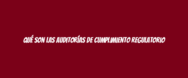 Qué son las auditorías de cumplimiento regulatorio Qué son las auditorías de cumplimiento regulatorio