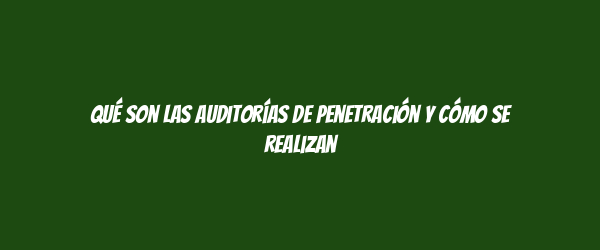 Qué son las auditorías de Penetración y cómo se realizan