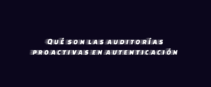 Qué son las auditorías proactivas en autenticación