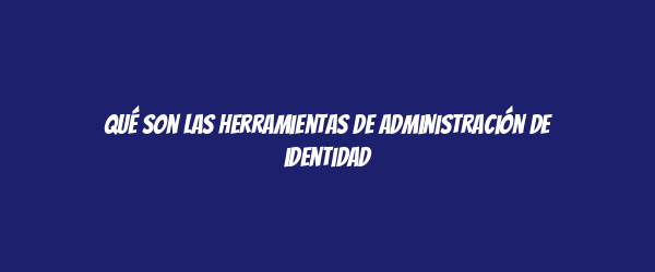Qué son las herramientas de administración de identidad Qué son las herramientas de administración de identidad