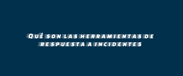 Qué son las herramientas de respuesta a incidentes