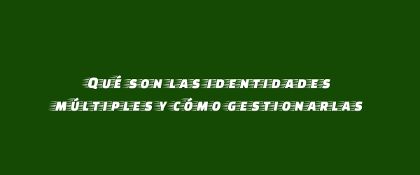 Qué son las identidades múltiples y cómo gestionarlas