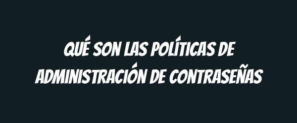 Qué son las políticas de administración de contraseñas Qué son las políticas de administración de contraseñas