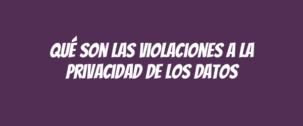 Qué son las violaciones a la privacidad de los datos
