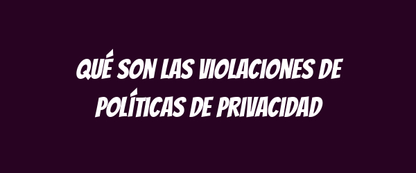 Qué son las violaciones de políticas de privacidad