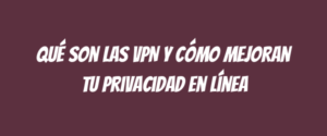 Qué son las VPN y cómo mejoran tu privacidad en línea