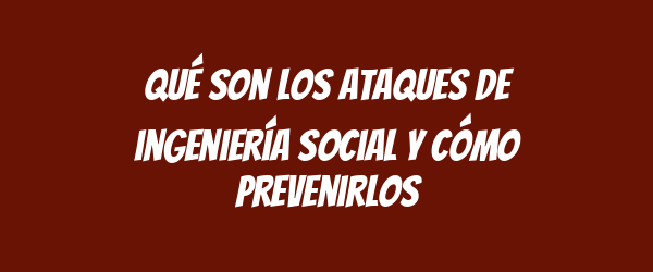 Qué son los ataques de ingeniería social y cómo prevenirlos
