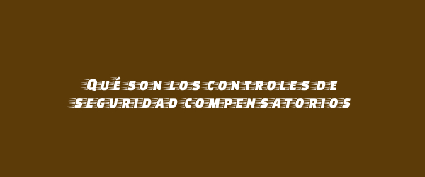 Qué son los controles de seguridad compensatorios Qué son los controles de seguridad compensatorios