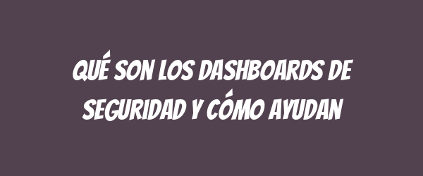 Qué son los dashboards de seguridad y cómo ayudan Qué son los dashboards de seguridad y cómo ayudan