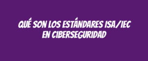 Qué son los estándares ISA/IEC en ciberseguridad