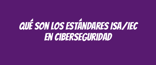 Qué son los estándares ISA/IEC en ciberseguridad Qué son los estándares ISA/IEC en ciberseguridad