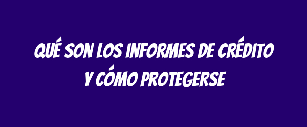 Qué son los informes de crédito y cómo protegerse