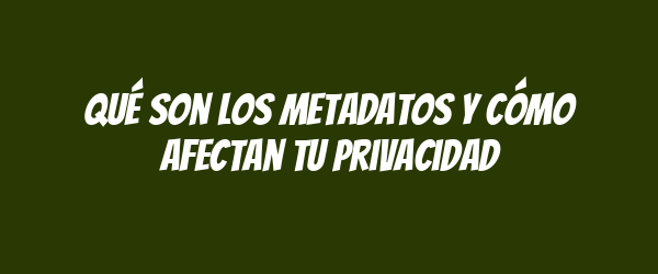 Qué son los metadatos y cómo afectan tu privacidad