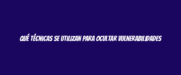Qué técnicas se utilizan para ocultar vulnerabilidades Qué técnicas se utilizan para ocultar vulnerabilidades
