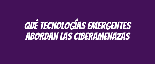Qué tecnologías emergentes abordan las ciberamenazas Qué tecnologías emergentes abordan las ciberamenazas