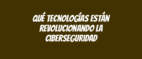 Qué tecnologías están revolucionando la ciberseguridad Qué tecnologías están revolucionando la ciberseguridad