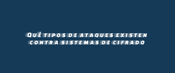 Qué tipos de ataques existen contra sistemas de cifrado