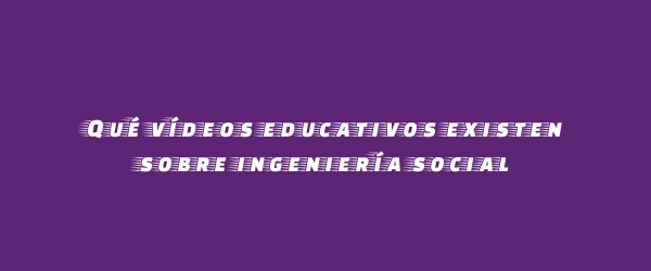 Qué vídeos educativos existen sobre ingeniería social Qué vídeos educativos existen sobre ingeniería social
